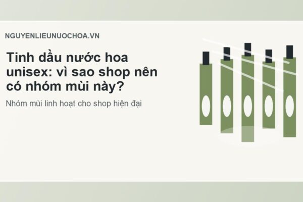 Tinh dầu nước hoa unisex: vì sao shop nên có nhóm mùi này?